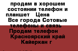 продам в хорошем состоянии телефон и планшет › Цена ­ 5 000 - Все города Сотовые телефоны и связь » Продам телефон   . Красноярский край,Кайеркан г.